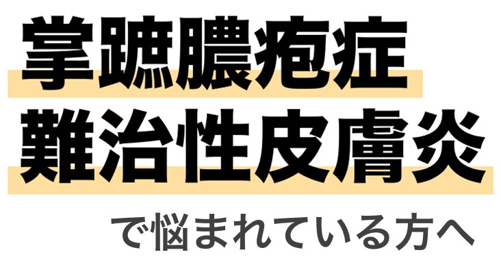 掌蹠膿疱症・難治性皮膚炎で悩まれている方へ